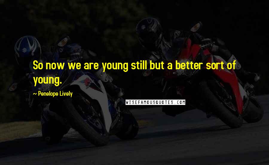 Penelope Lively Quotes: So now we are young still but a better sort of young.