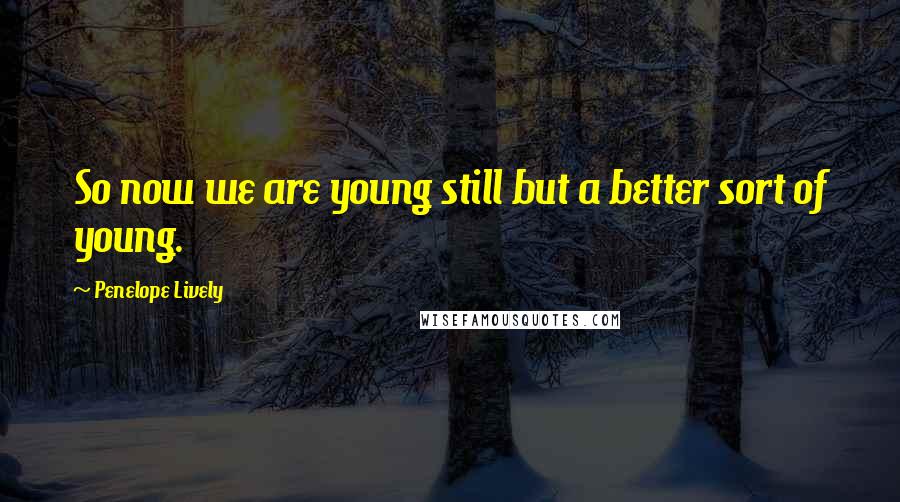 Penelope Lively Quotes: So now we are young still but a better sort of young.