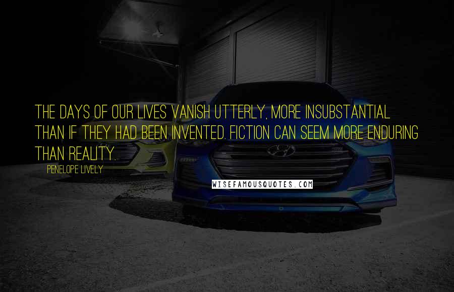 Penelope Lively Quotes: The days of our lives vanish utterly, more insubstantial than if they had been invented. Fiction can seem more enduring than reality.