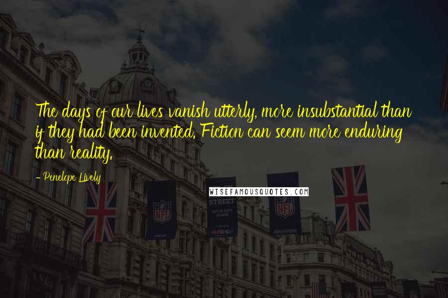 Penelope Lively Quotes: The days of our lives vanish utterly, more insubstantial than if they had been invented. Fiction can seem more enduring than reality.