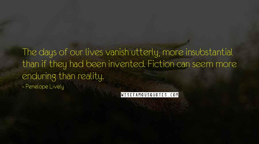 Penelope Lively Quotes: The days of our lives vanish utterly, more insubstantial than if they had been invented. Fiction can seem more enduring than reality.