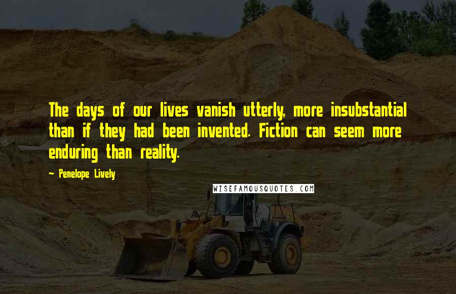 Penelope Lively Quotes: The days of our lives vanish utterly, more insubstantial than if they had been invented. Fiction can seem more enduring than reality.