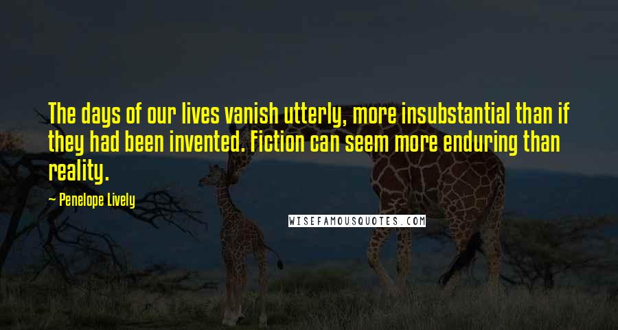 Penelope Lively Quotes: The days of our lives vanish utterly, more insubstantial than if they had been invented. Fiction can seem more enduring than reality.