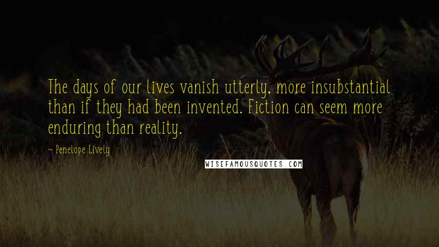 Penelope Lively Quotes: The days of our lives vanish utterly, more insubstantial than if they had been invented. Fiction can seem more enduring than reality.