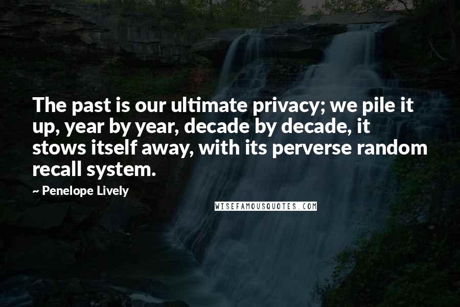 Penelope Lively Quotes: The past is our ultimate privacy; we pile it up, year by year, decade by decade, it stows itself away, with its perverse random recall system.