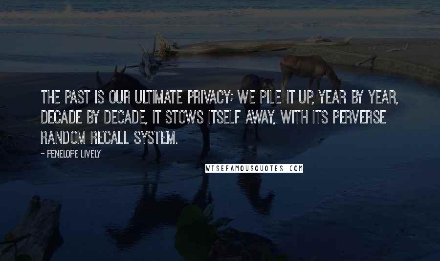 Penelope Lively Quotes: The past is our ultimate privacy; we pile it up, year by year, decade by decade, it stows itself away, with its perverse random recall system.