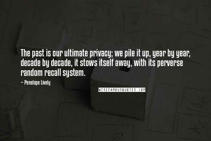 Penelope Lively Quotes: The past is our ultimate privacy; we pile it up, year by year, decade by decade, it stows itself away, with its perverse random recall system.