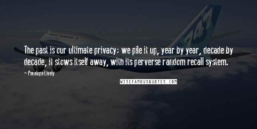 Penelope Lively Quotes: The past is our ultimate privacy; we pile it up, year by year, decade by decade, it stows itself away, with its perverse random recall system.