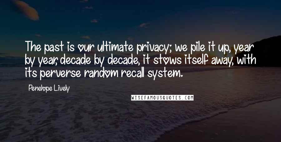 Penelope Lively Quotes: The past is our ultimate privacy; we pile it up, year by year, decade by decade, it stows itself away, with its perverse random recall system.