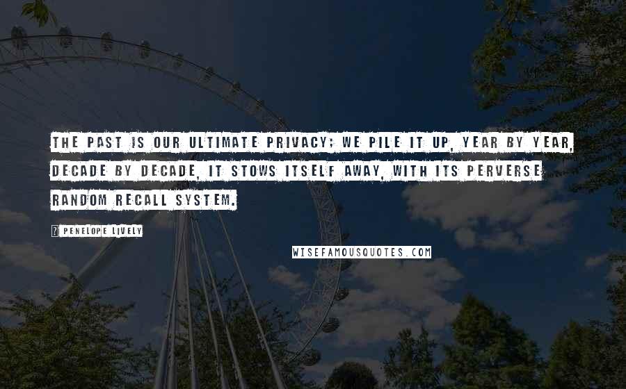 Penelope Lively Quotes: The past is our ultimate privacy; we pile it up, year by year, decade by decade, it stows itself away, with its perverse random recall system.