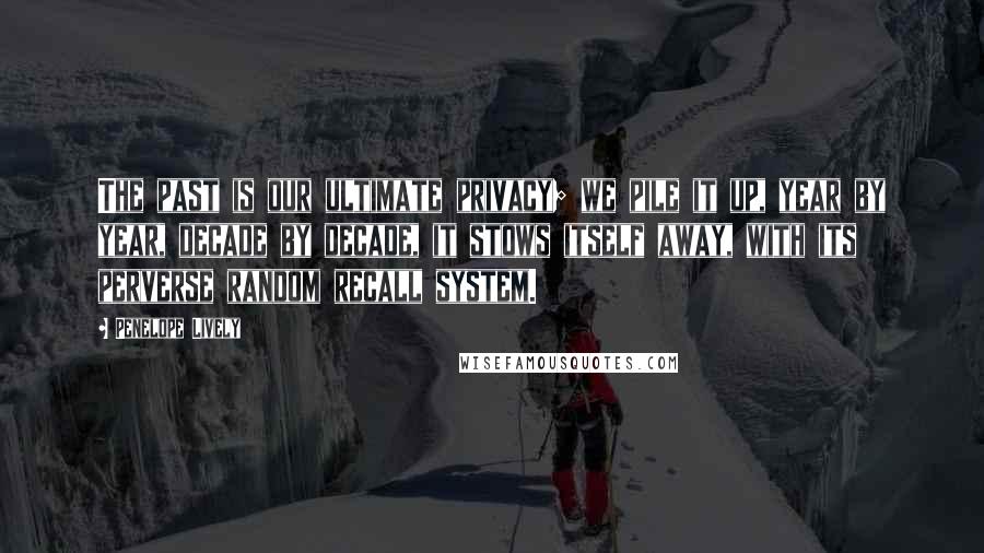 Penelope Lively Quotes: The past is our ultimate privacy; we pile it up, year by year, decade by decade, it stows itself away, with its perverse random recall system.