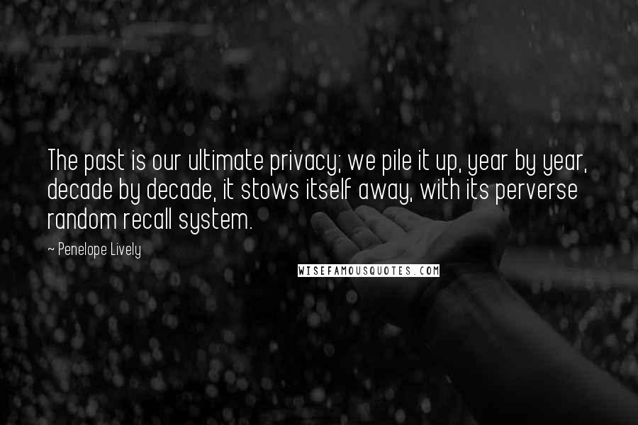 Penelope Lively Quotes: The past is our ultimate privacy; we pile it up, year by year, decade by decade, it stows itself away, with its perverse random recall system.