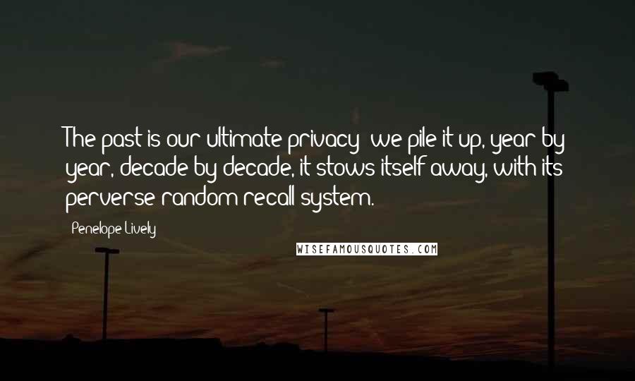 Penelope Lively Quotes: The past is our ultimate privacy; we pile it up, year by year, decade by decade, it stows itself away, with its perverse random recall system.