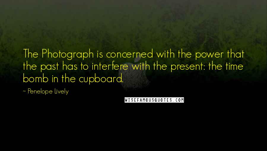 Penelope Lively Quotes: The Photograph is concerned with the power that the past has to interfere with the present: the time bomb in the cupboard.