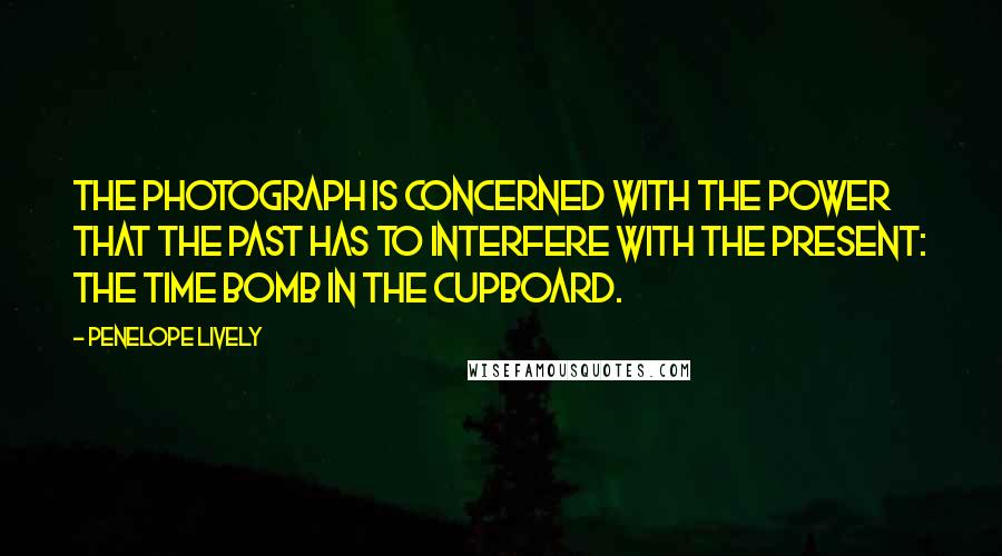 Penelope Lively Quotes: The Photograph is concerned with the power that the past has to interfere with the present: the time bomb in the cupboard.