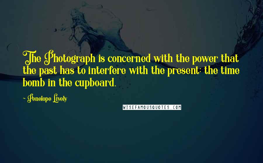 Penelope Lively Quotes: The Photograph is concerned with the power that the past has to interfere with the present: the time bomb in the cupboard.