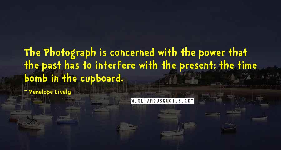 Penelope Lively Quotes: The Photograph is concerned with the power that the past has to interfere with the present: the time bomb in the cupboard.