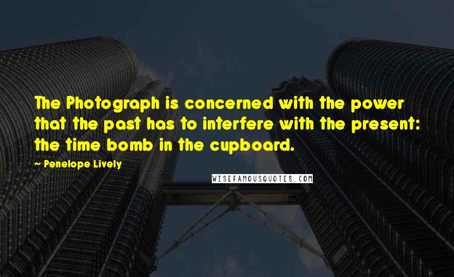 Penelope Lively Quotes: The Photograph is concerned with the power that the past has to interfere with the present: the time bomb in the cupboard.