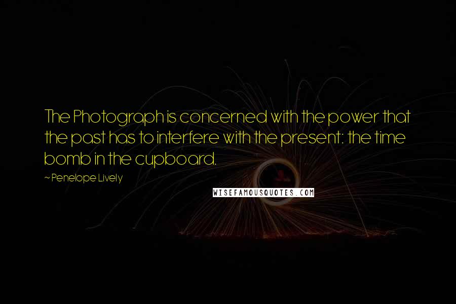 Penelope Lively Quotes: The Photograph is concerned with the power that the past has to interfere with the present: the time bomb in the cupboard.