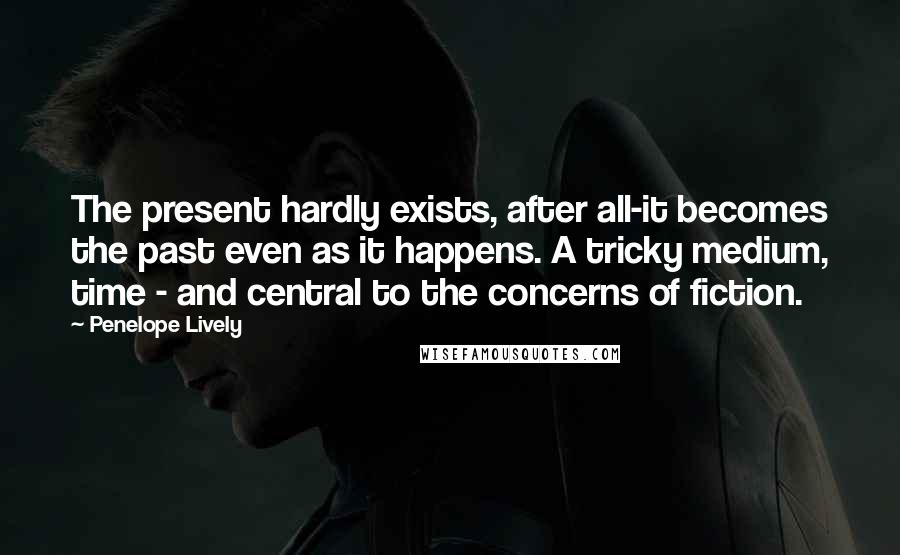 Penelope Lively Quotes: The present hardly exists, after all-it becomes the past even as it happens. A tricky medium, time - and central to the concerns of fiction.