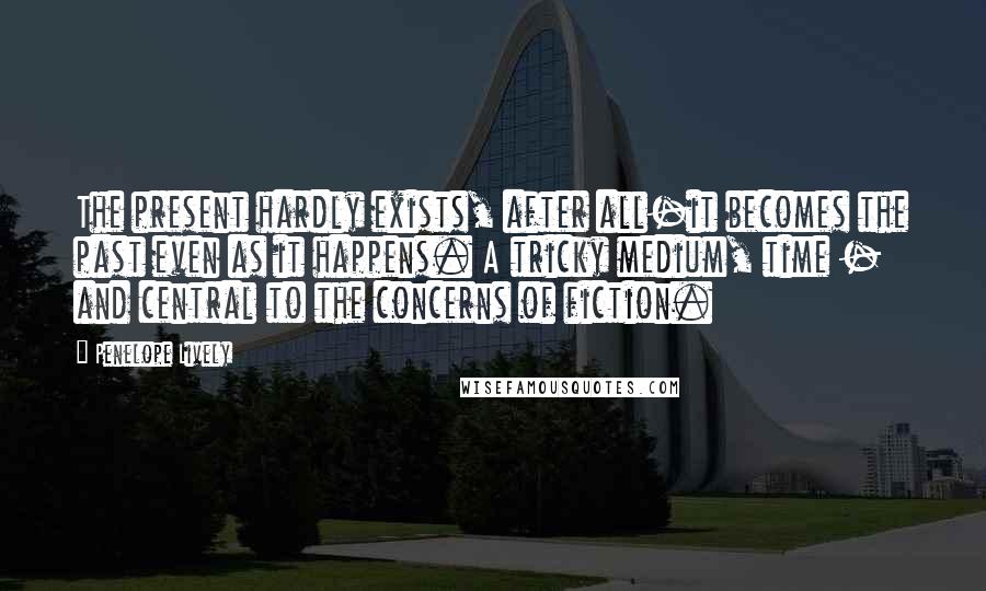 Penelope Lively Quotes: The present hardly exists, after all-it becomes the past even as it happens. A tricky medium, time - and central to the concerns of fiction.