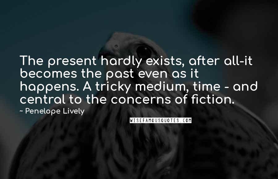 Penelope Lively Quotes: The present hardly exists, after all-it becomes the past even as it happens. A tricky medium, time - and central to the concerns of fiction.