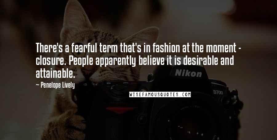 Penelope Lively Quotes: There's a fearful term that's in fashion at the moment - closure. People apparently believe it is desirable and attainable.