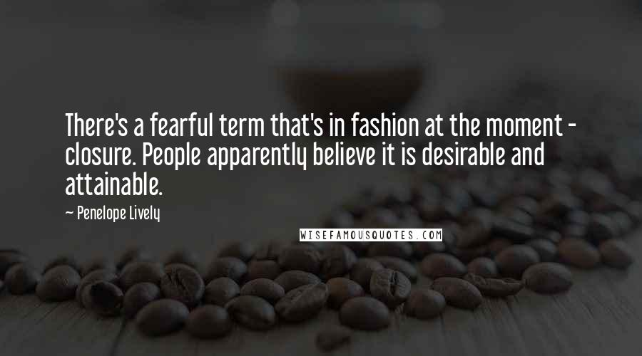 Penelope Lively Quotes: There's a fearful term that's in fashion at the moment - closure. People apparently believe it is desirable and attainable.