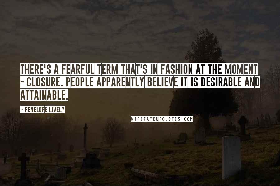 Penelope Lively Quotes: There's a fearful term that's in fashion at the moment - closure. People apparently believe it is desirable and attainable.