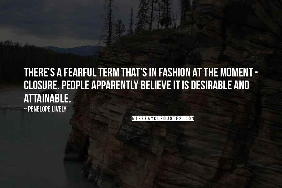 Penelope Lively Quotes: There's a fearful term that's in fashion at the moment - closure. People apparently believe it is desirable and attainable.