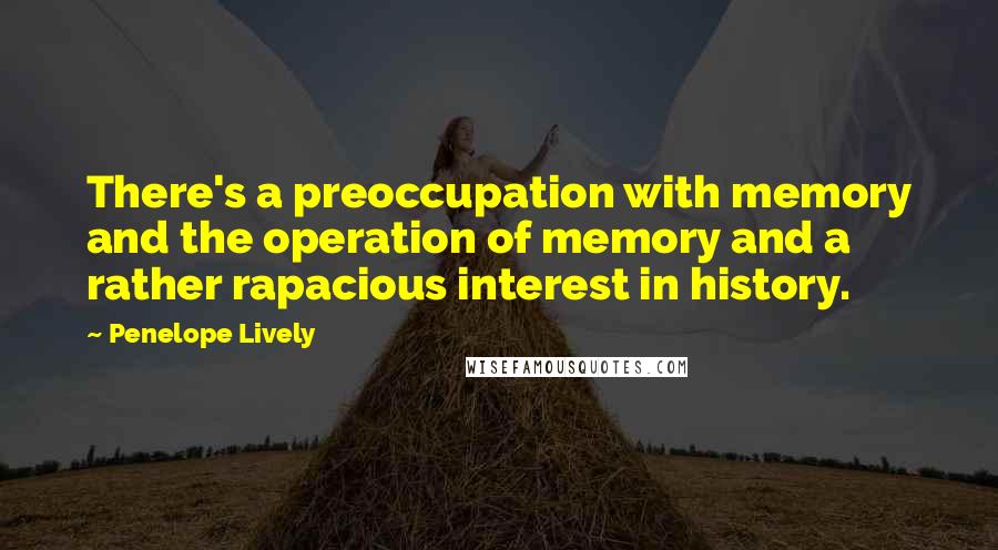 Penelope Lively Quotes: There's a preoccupation with memory and the operation of memory and a rather rapacious interest in history.