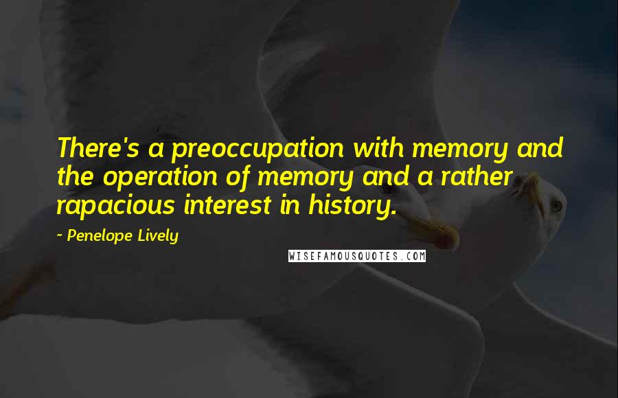 Penelope Lively Quotes: There's a preoccupation with memory and the operation of memory and a rather rapacious interest in history.