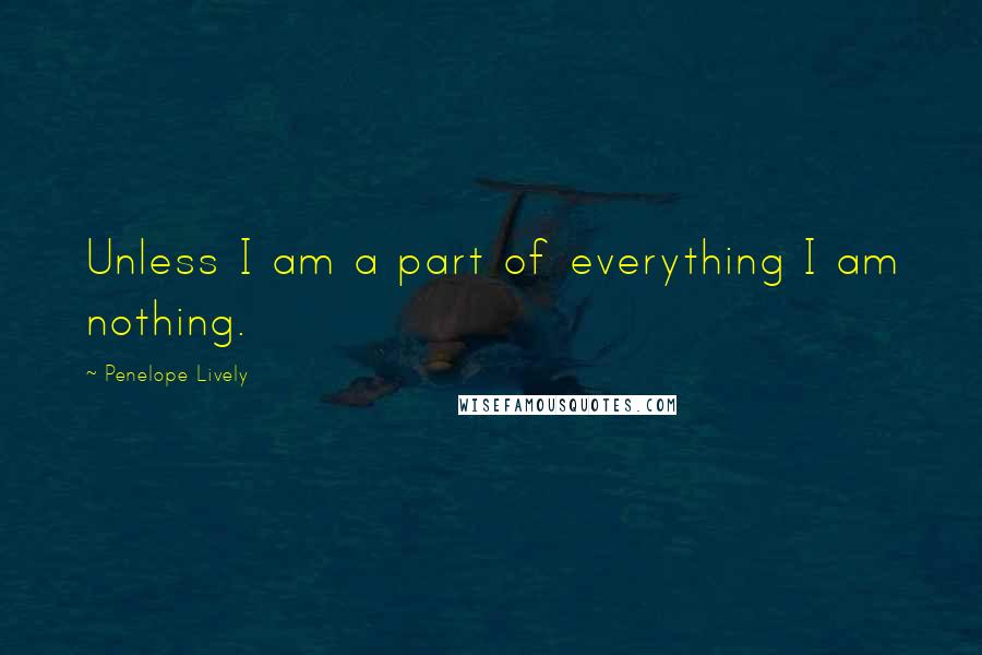 Penelope Lively Quotes: Unless I am a part of everything I am nothing.