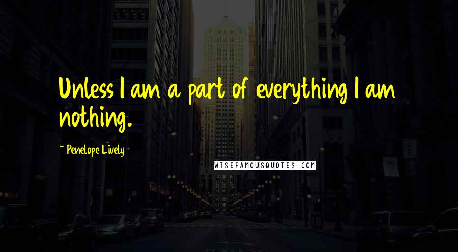 Penelope Lively Quotes: Unless I am a part of everything I am nothing.