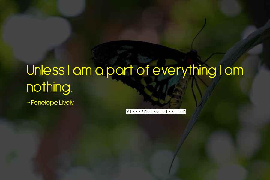 Penelope Lively Quotes: Unless I am a part of everything I am nothing.