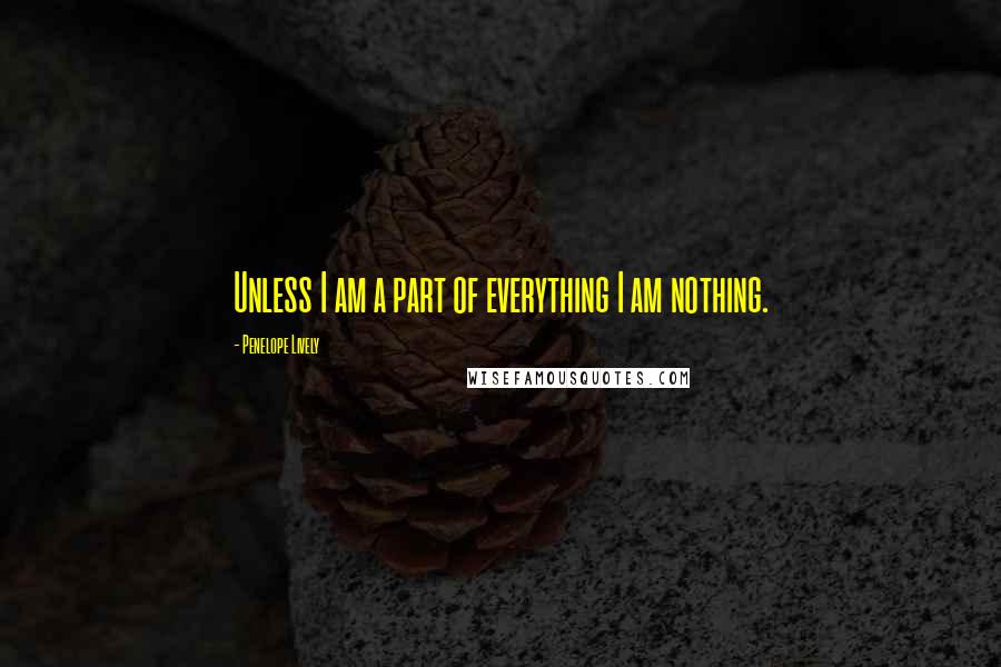 Penelope Lively Quotes: Unless I am a part of everything I am nothing.