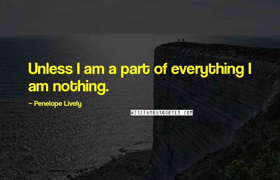 Penelope Lively Quotes: Unless I am a part of everything I am nothing.