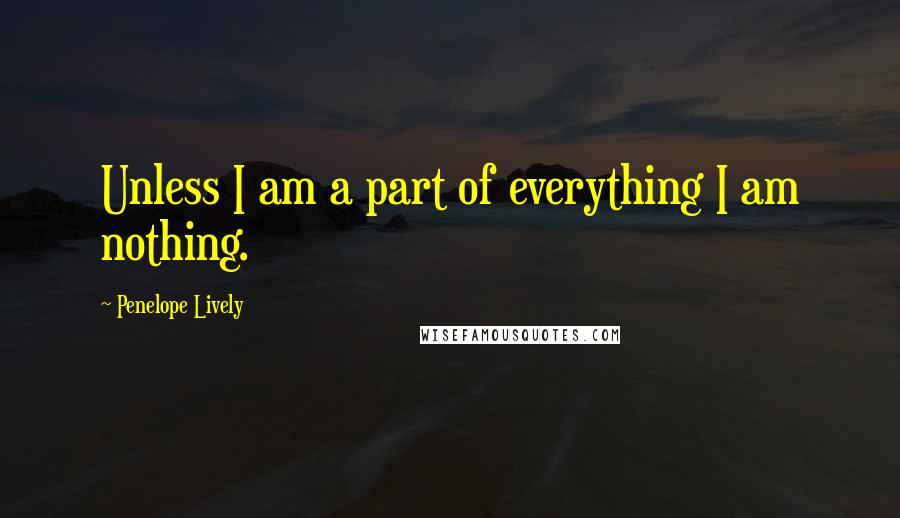 Penelope Lively Quotes: Unless I am a part of everything I am nothing.