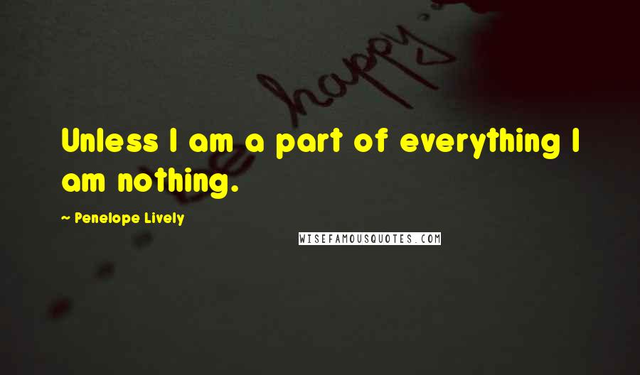 Penelope Lively Quotes: Unless I am a part of everything I am nothing.