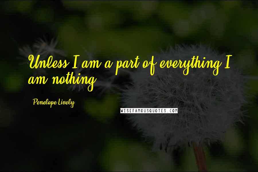 Penelope Lively Quotes: Unless I am a part of everything I am nothing.