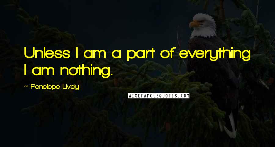 Penelope Lively Quotes: Unless I am a part of everything I am nothing.