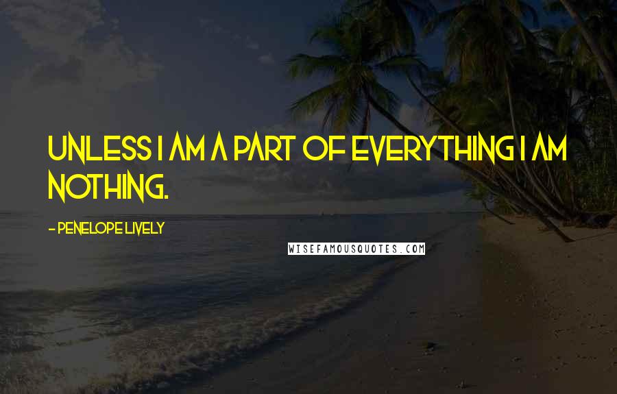 Penelope Lively Quotes: Unless I am a part of everything I am nothing.