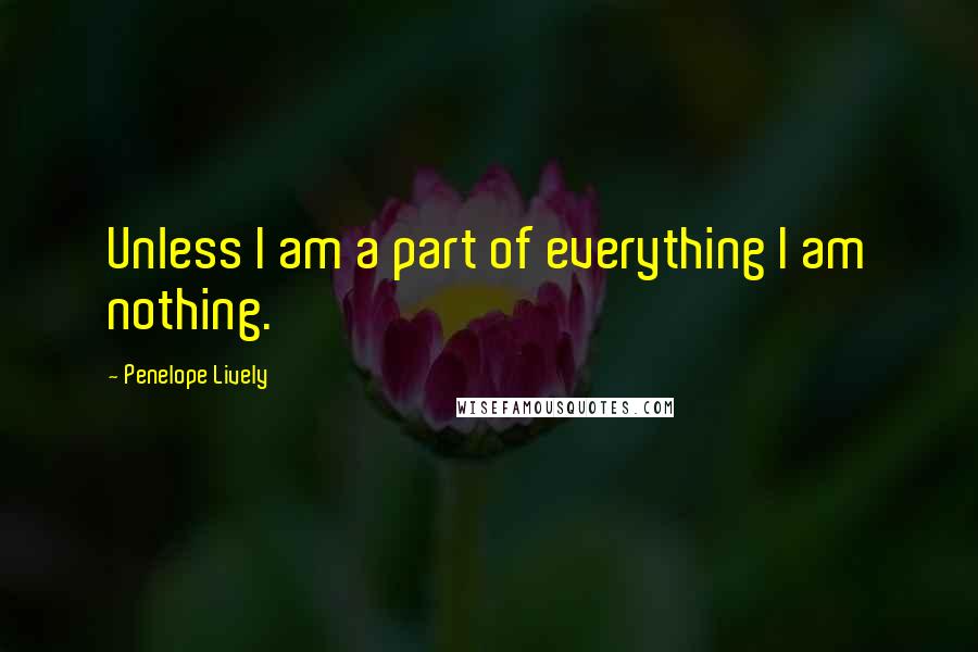 Penelope Lively Quotes: Unless I am a part of everything I am nothing.