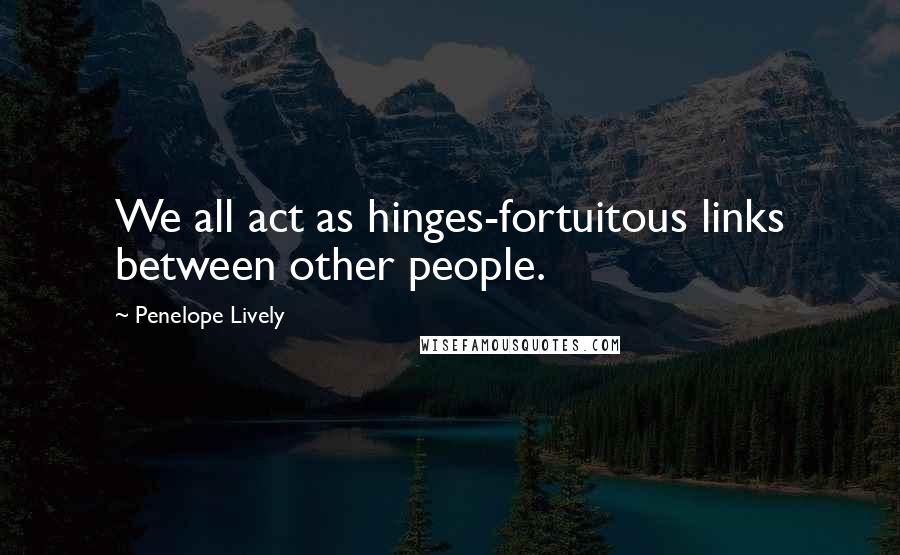 Penelope Lively Quotes: We all act as hinges-fortuitous links between other people.