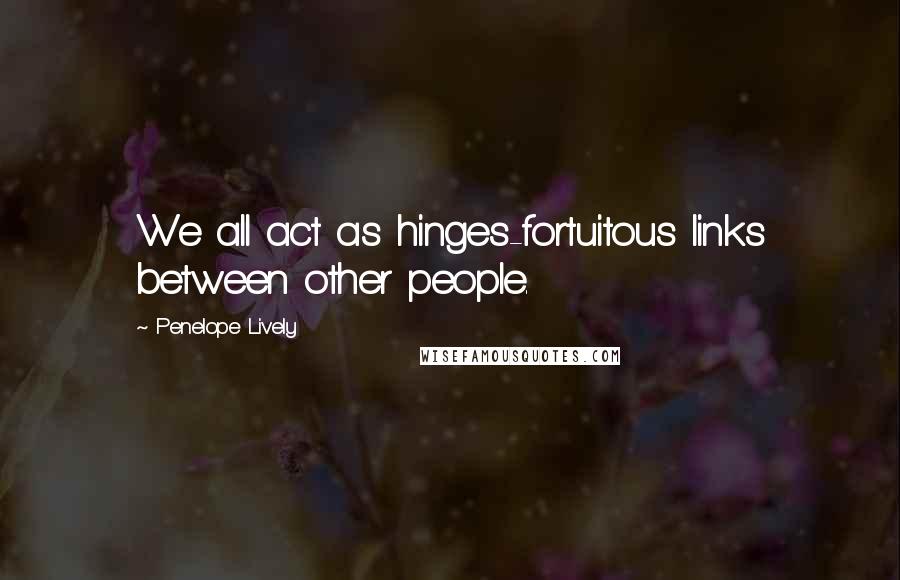 Penelope Lively Quotes: We all act as hinges-fortuitous links between other people.