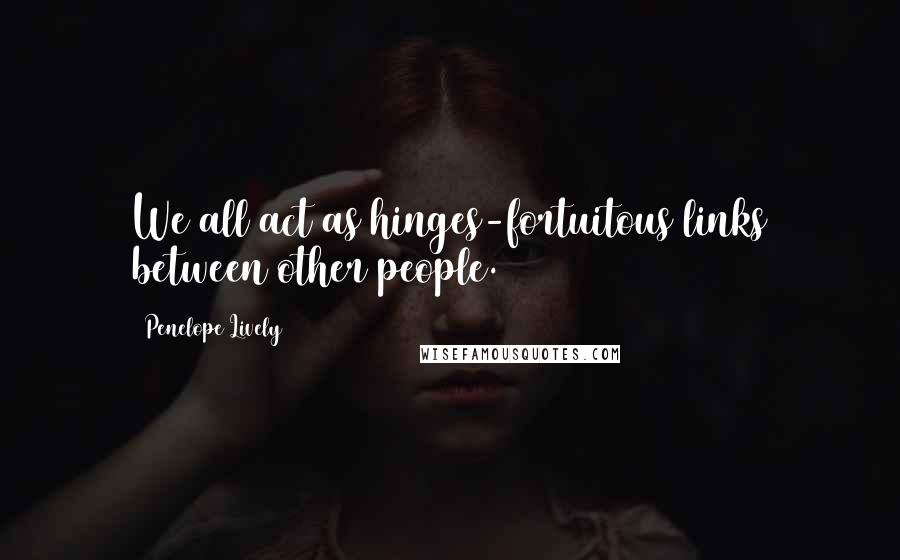 Penelope Lively Quotes: We all act as hinges-fortuitous links between other people.