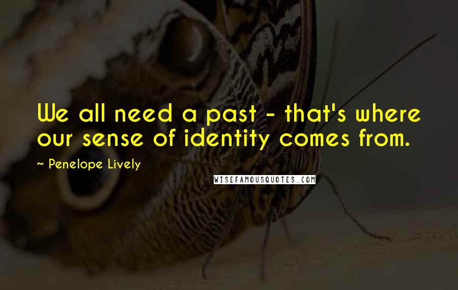 Penelope Lively Quotes: We all need a past - that's where our sense of identity comes from.