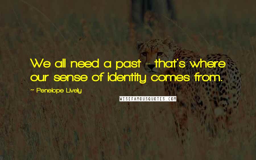 Penelope Lively Quotes: We all need a past - that's where our sense of identity comes from.
