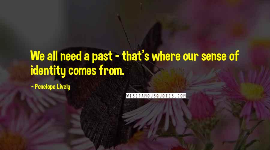 Penelope Lively Quotes: We all need a past - that's where our sense of identity comes from.
