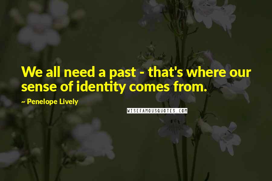 Penelope Lively Quotes: We all need a past - that's where our sense of identity comes from.